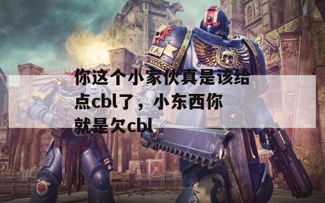 你这个小家伙真是该给点cbl了，小东西你就是欠cbl