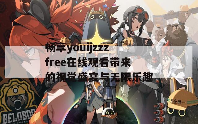 畅享youijzzzfree在线观看带来的视觉盛宴与无限乐趣