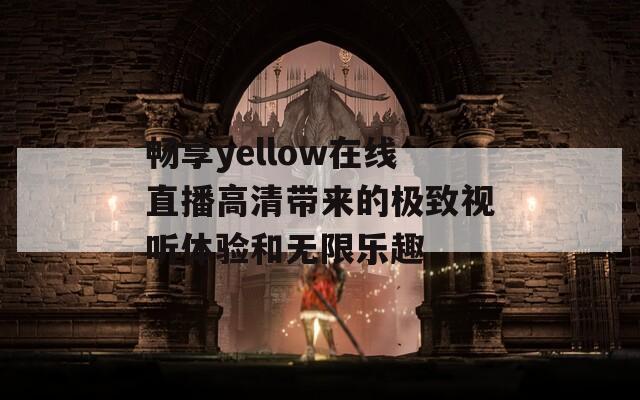 畅享yellow在线直播高清带来的极致视听体验和无限乐趣