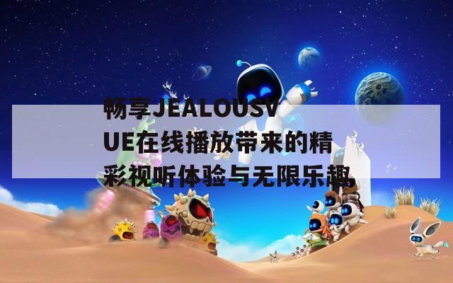 畅享JEALOUSVUE在线播放带来的精彩视听体验与无限乐趣