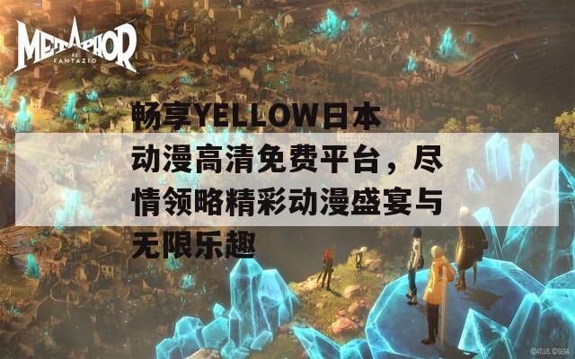 畅享YELLOW日本动漫高清免费平台，尽情领略精彩动漫盛宴与无限乐趣