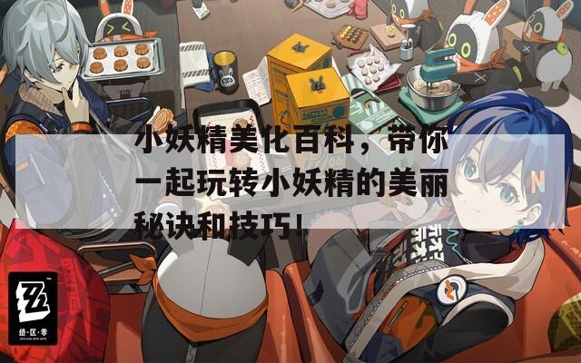 小妖精美化百科，带你一起玩转小妖精的美丽秘诀和技巧！