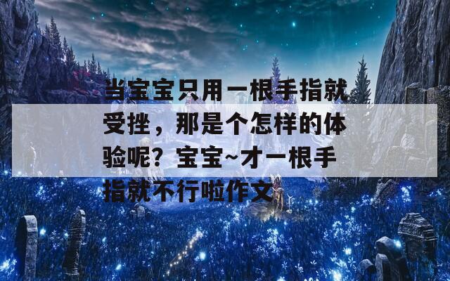 当宝宝只用一根手指就受挫，那是个怎样的体验呢？宝宝～才一根手指就不行啦作文