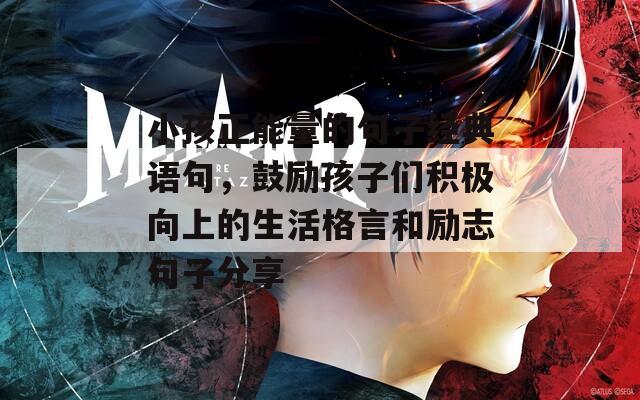 小孩正能量的句子经典语句，鼓励孩子们积极向上的生活格言和励志句子分享