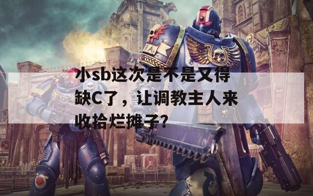 小sb这次是不是又得缺C了，让调教主人来收拾烂摊子？