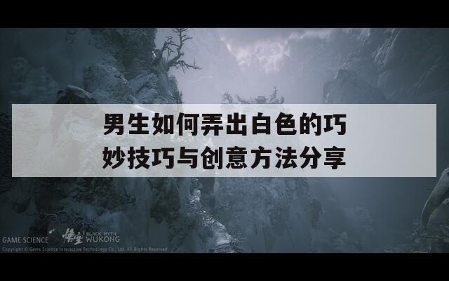 男生如何弄出白色的巧妙技巧与创意方法分享