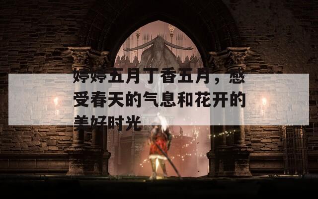 婷婷五月丁香五月，感受春天的气息和花开的美好时光