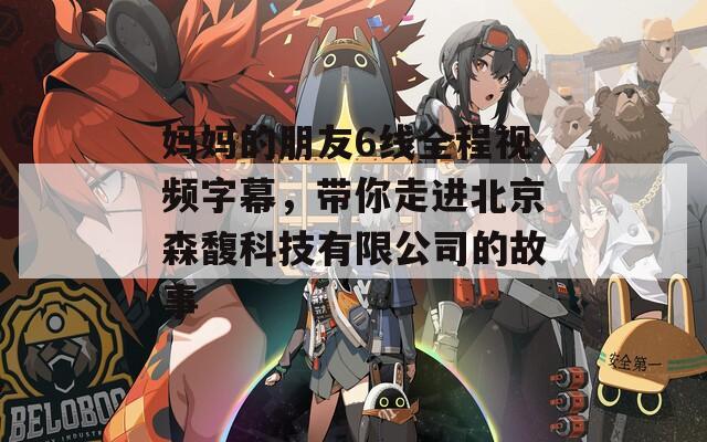 妈妈的朋友6线全程视频字幕，带你走进北京森馥科技有限公司的故事