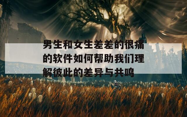 男生和女生差差的很痛的软件如何帮助我们理解彼此的差异与共鸣