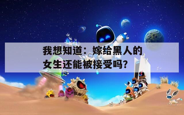 我想知道：嫁给黑人的女生还能被接受吗？