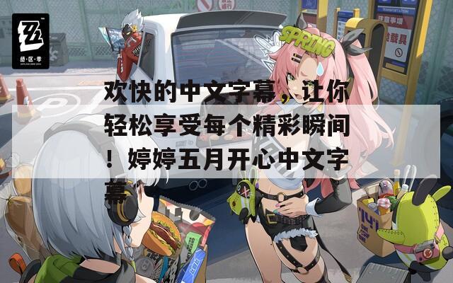 欢快的中文字幕，让你轻松享受每个精彩瞬间！婷婷五月开心中文字幕