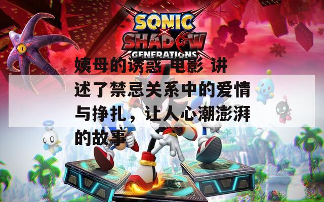 姨母的诱惑 电影 讲述了禁忌关系中的爱情与挣扎，让人心潮澎湃的故事