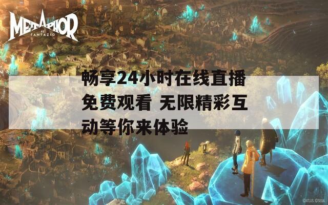 畅享24小时在线直播免费观看 无限精彩互动等你来体验