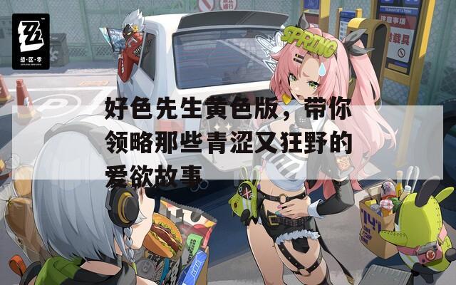 好色先生黄色版，带你领略那些青涩又狂野的爱欲故事