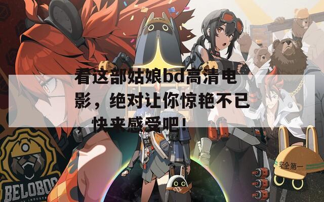 看这部姑娘bd高清电影，绝对让你惊艳不已，快来感受吧！
