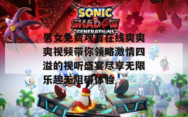 男女免费观看在线爽爽爽视频带你领略激情四溢的视听盛宴尽享无限乐趣无阻碍体验