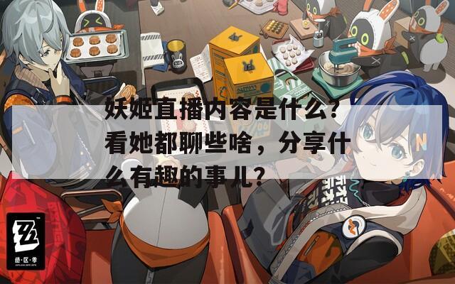 妖姬直播内容是什么？看她都聊些啥，分享什么有趣的事儿？