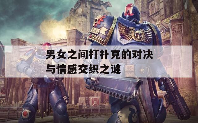 男女之间打扑克的对决与情感交织之谜