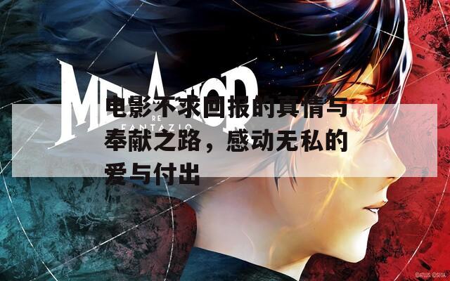 电影不求回报的真情与奉献之路，感动无私的爱与付出