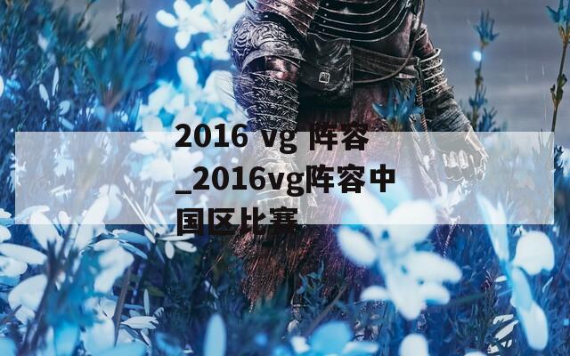 2016 vg 阵容_2016vg阵容中国区比赛