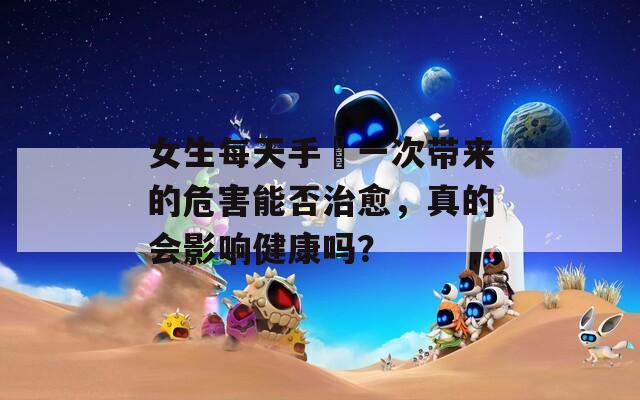 女生每天手婬一次带来的危害能否治愈，真的会影响健康吗？