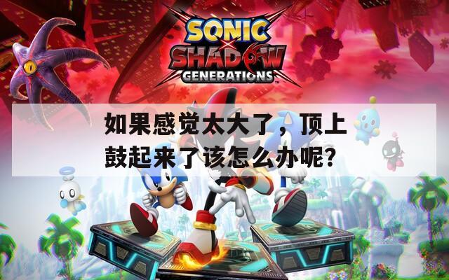 如果感觉太大了，顶上鼓起来了该怎么办呢？