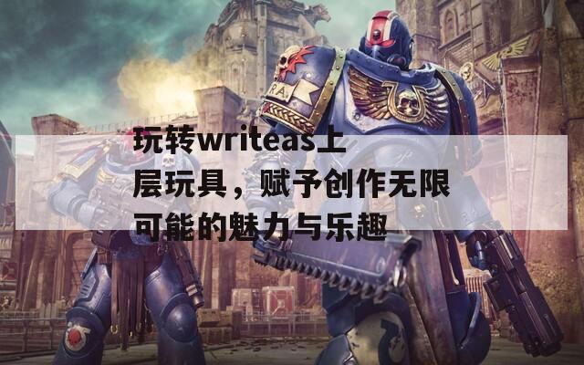 玩转writeas上层玩具，赋予创作无限可能的魅力与乐趣