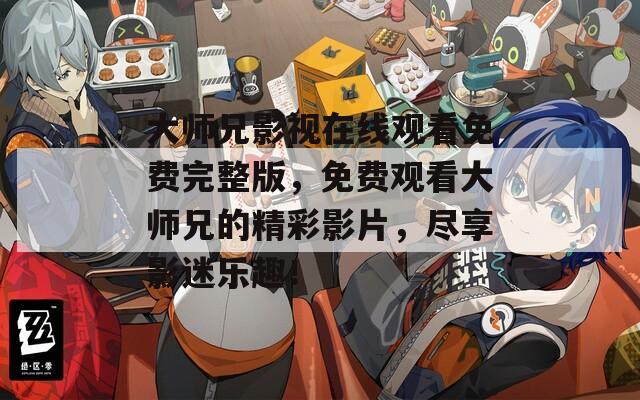 大师兄影视在线观看免费完整版，免费观看大师兄的精彩影片，尽享影迷乐趣！