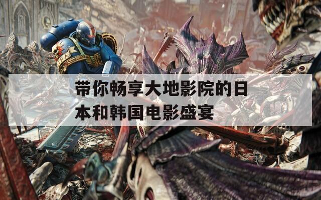 带你畅享大地影院的日本和韩国电影盛宴