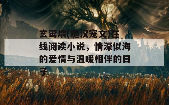 玄莺煨(糙汉宠文)在线阅读小说，情深似海的爱情与温暖相伴的日子