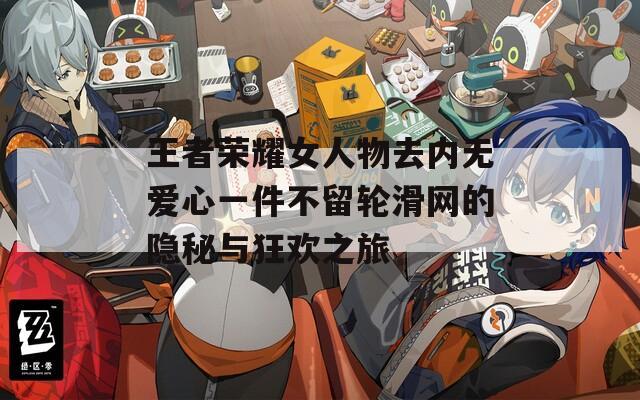 王者荣耀女人物去内无爱心一件不留轮滑网的隐秘与狂欢之旅