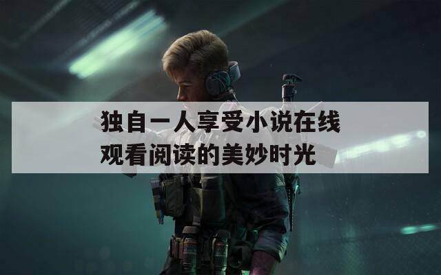 独自一人享受小说在线观看阅读的美妙时光