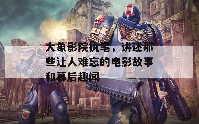 大象影院执笔，讲述那些让人难忘的电影故事和幕后趣闻