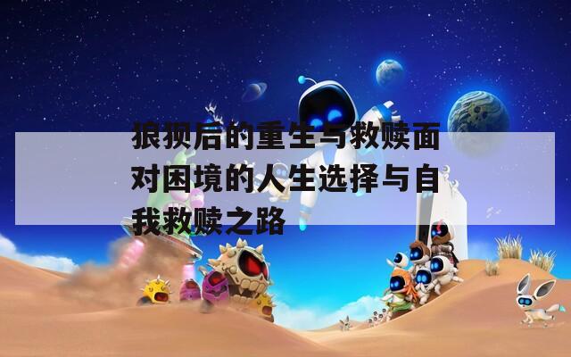 狼狈后的重生与救赎面对困境的人生选择与自我救赎之路