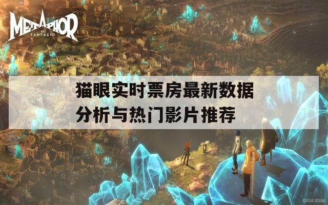 猫眼实时票房最新数据分析与热门影片推荐