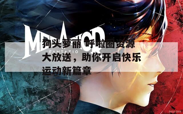 狗头萝丽 呼啦圈资源大放送，助你开启快乐运动新篇章