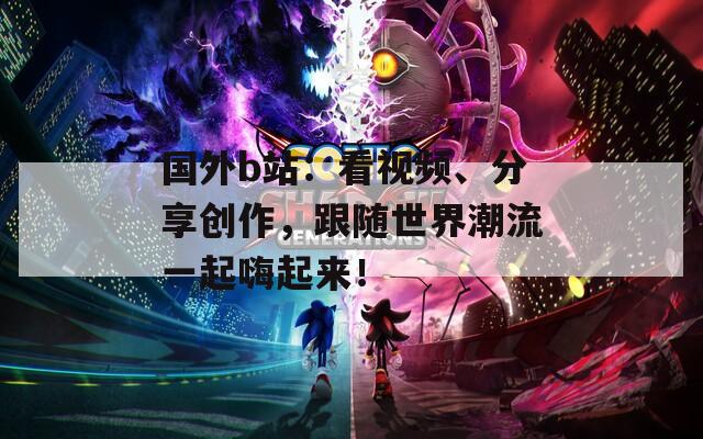 国外b站：看视频、分享创作，跟随世界潮流一起嗨起来！