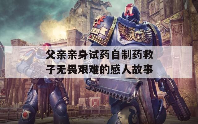父亲亲身试药自制药救子无畏艰难的感人故事