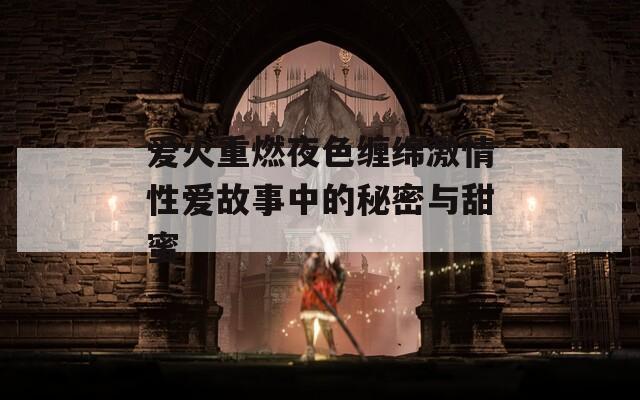 爱火重燃夜色缠绵激情性爱故事中的秘密与甜蜜