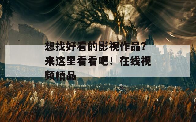 想找好看的影视作品？来这里看看吧！在线视频精品