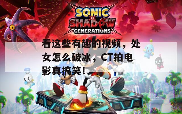 看这些有趣的视频，处女怎么破冰，CT拍电影真搞笑！