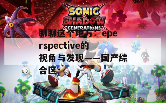 聊聊这个地方：eperspective的视角与发现——国产综合区