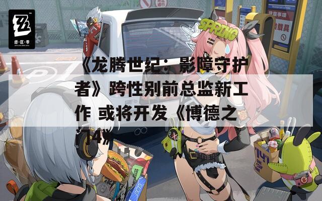《龙腾世纪：影障守护者》跨性别前总监新工作 或将开发《博德之门4》