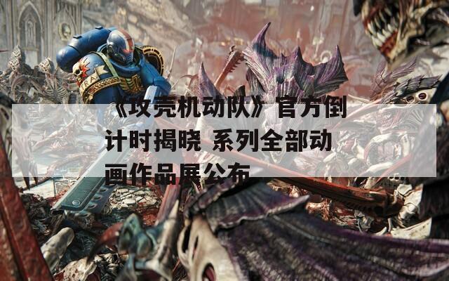 《攻壳机动队》官方倒计时揭晓 系列全部动画作品展公布