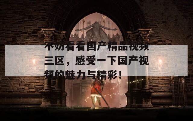 不妨看看国产精品视频三区，感受一下国产视频的魅力与精彩！