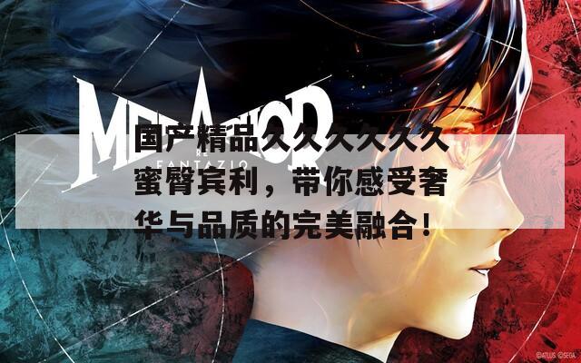 国产精品久久久久久久蜜臀宾利，带你感受奢华与品质的完美融合！