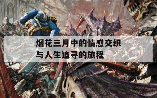 烟花三月中的情感交织与人生追寻的旅程