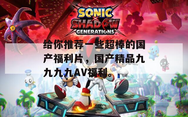 给你推荐一些超棒的国产福利片，国产精品九九九九AV福利。