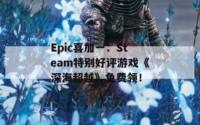 Epic喜加一：Steam特别好评游戏《深海超越》免费领！