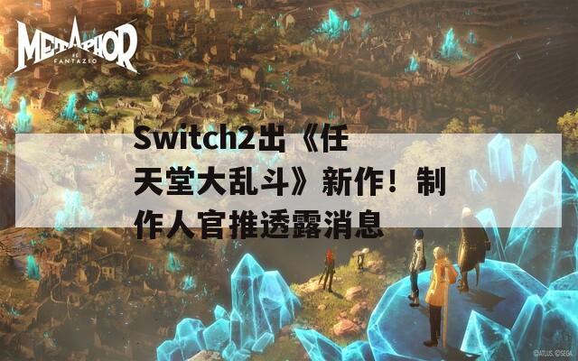 Switch2出《任天堂大乱斗》新作！制作人官推透露消息